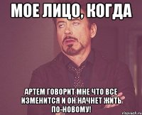 мое лицо, когда артем говорит мне что все изменится и он начнет жить по-новому!