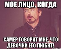 мое лицо, когда самер говорит мне, что девочки его любят!