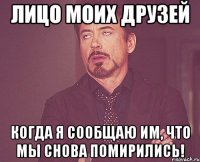 лицо моих друзей когда я сообщаю им, что мы снова помирились!