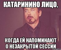 катаринино лицо, когда ей напоминают о незакрытой сессии