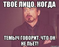 твоё лицо, когда темыч говорит, что он не пьет!