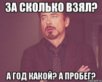 за сколько взял? а год какой? а пробег?