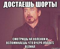 достаешь шорты смотришь на коленки и вспоминаешь что вчера упала с велика