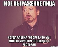 мое выражение лица когда аленка говорит,что мы многое упустим,не сходив в ресторан