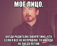 моё лицо, когда родители говорят мне, что если я всё не исправлю, то никуда не поеду летом