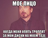 мое лицо когда меня опять троллят за мои диски на моем тазе