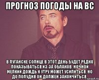 прогноз погоды на вс в луганске солнце в этот день будет редко показываться из-за облаков. ночной мелкий дождь к утру может усилиться, но до полудня он должен закончиться.