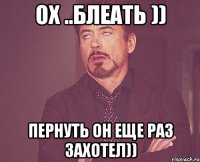 ох ..блеать )) пернуть он еще раз захотел))