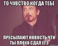 то чувство,когда тебе пресылают новость,что ты плохо сдал егэ