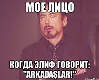 мое лицо когда элиф говорит: "arkadaşlar!"