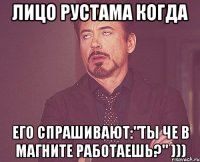 лицо рустама когда его спрашивают:"ты че в магните работаешь?" )))