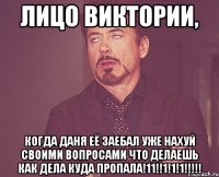 лицо виктории, когда даня её заебал уже нахуй своими вопросами что делаешь как дела куда пропала!11!!1!1!1!!!