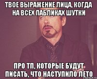 твое выражение лица, когда на всех пабликах шутки про тп, которые будут писать, что наступило лето