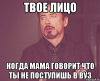 твое лицо когда мама говорит,что ты не поступишь в вуз