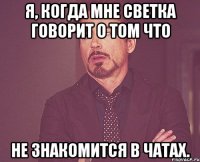 я, когда мне светка говорит о том что не знакомится в чатах.