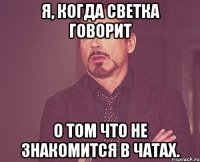 я, когда светка говорит о том что не знакомится в чатах.