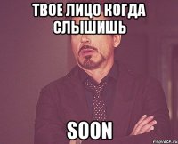 твое лицо когда слышишь soon