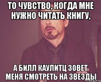 то чувство, когда мне нужно читать книгу, а билл каулитц зовет меня смотреть на звезды