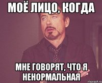 моё лицо, когда мне говорят, что я ненормальная