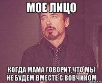 мое лицо когда мама говорит,что мы не будем вместе с вовчиком