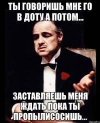 ты говоришь мне го в доту а потом... заставляешь меня ждать пока ты пропылисосишь...