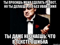 ты просишь меня сделать репост, но ты делаешь это без уважеения ты даже не знаешь, что в тексте ошибка