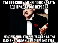 ты просишь меня подсказать где продаётся верёвка но делаешь это без уважения, ты даже не говоришь зачем она тебе.