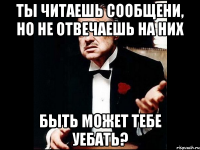 ты читаешь сообщени, но не отвечаешь на них быть может тебе уебать?