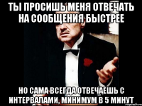 ты просишь меня отвечать на сообщения быстрее но сама всегда отвечаешь с интервалами, минимум в 5 минут