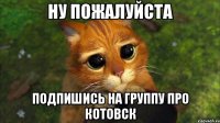 ну пожалуйста подпишись на группу про котовск