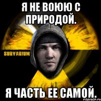 я не воюю с природой. я часть ее самой.