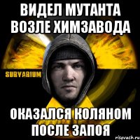 видел мутанта возле химзавода оказался коляном после запоя