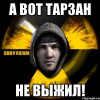 а вот тарзан не выжил!