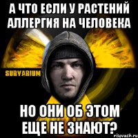 а что если у растений аллергия на человека но они об этом еще не знают?