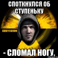 споткнулся об ступеньку - сломал ногу.