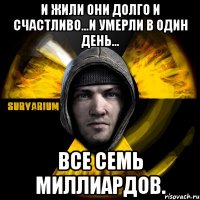 и жили они долго и счастливо...и умерли в один день... все семь миллиардов.