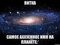 витка самое аххуенное имя на планете:*