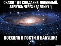 скажи " до свидания, любимый. вернусь через недельку :) поехала в гости к бабушке :-* "