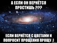 а если он вернётся простишь ??? если вернётся с цветами и попросит прощения прощу :)