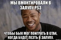 мы вмонтировали в залупу ps3 чтобы бык мог поиграть в gta4, когда будет лезть в залупу.