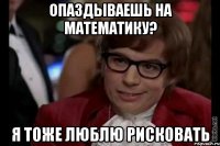 опаздываешь на математику? я тоже люблю рисковать