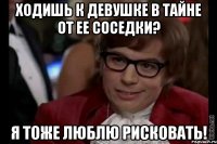 ходишь к девушке в тайне от ее соседки? я тоже люблю рисковать!