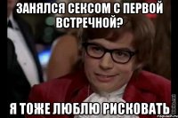 занялся сексом с первой встречной? я тоже люблю рисковать