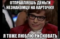 отправляешь деньги незнакомцу на карточку я тоже люблю рисковать