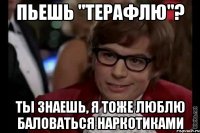 пьешь "терафлю"? ты знаешь, я тоже люблю баловаться наркотиками