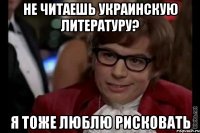 не читаешь украинскую литературу? я тоже люблю рисковать