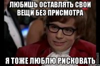 любишь оставлять свои вещи без присмотра я тоже люблю рисковать