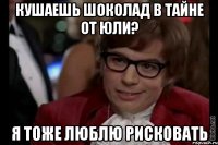 кушаешь шоколад в тайне от юли? я тоже люблю рисковать