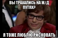 вы трахались на ж/д путях? я тоже люблю рисковать