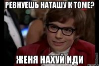 ревнуешь наташу к томе? женя нахуй иди